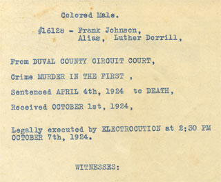 Frank Johnson, Alias, Luther Derrill, from Duval County Circuit Court. Crime Murder in the First. Sentenced April 4th, 1924 to death. Received October 1st, 1924. Legally executed by electrocution at 2:30 p.m. October 7th, 1924.